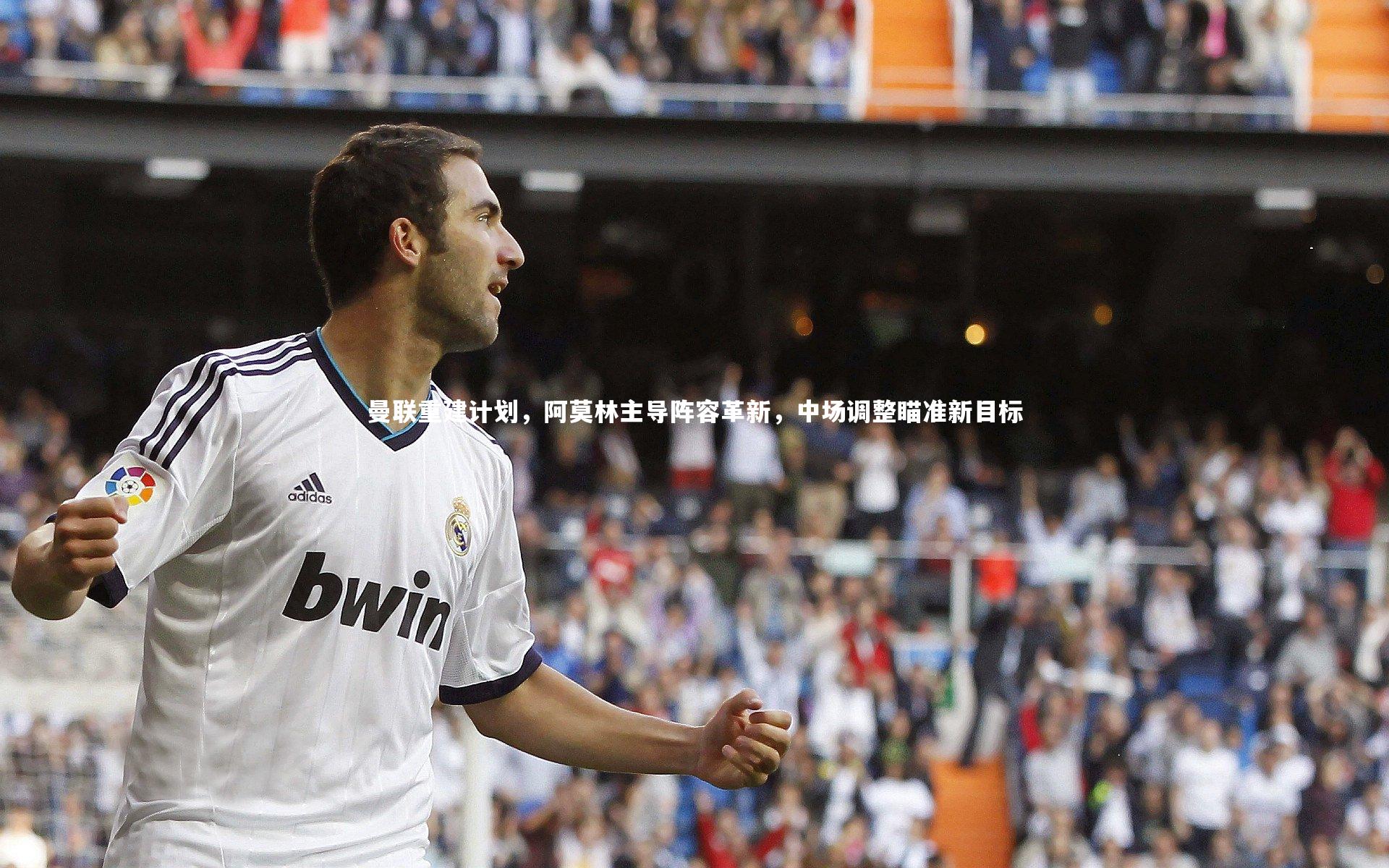 曼联重建计划，阿莫林主导阵容革新，中场调整瞄准新目标