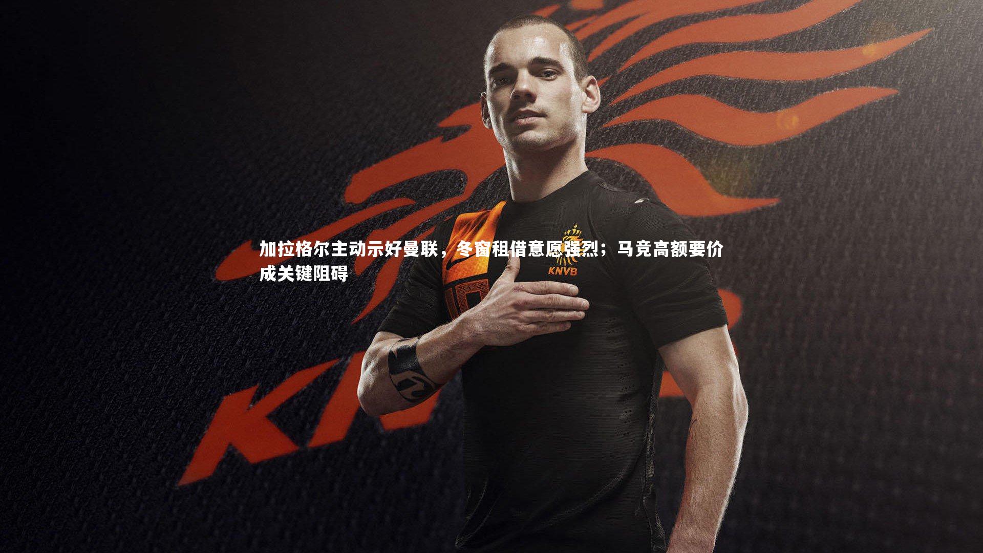 加拉格尔主动示好曼联，冬窗租借意愿强烈；马竞高额要价成关键阻碍