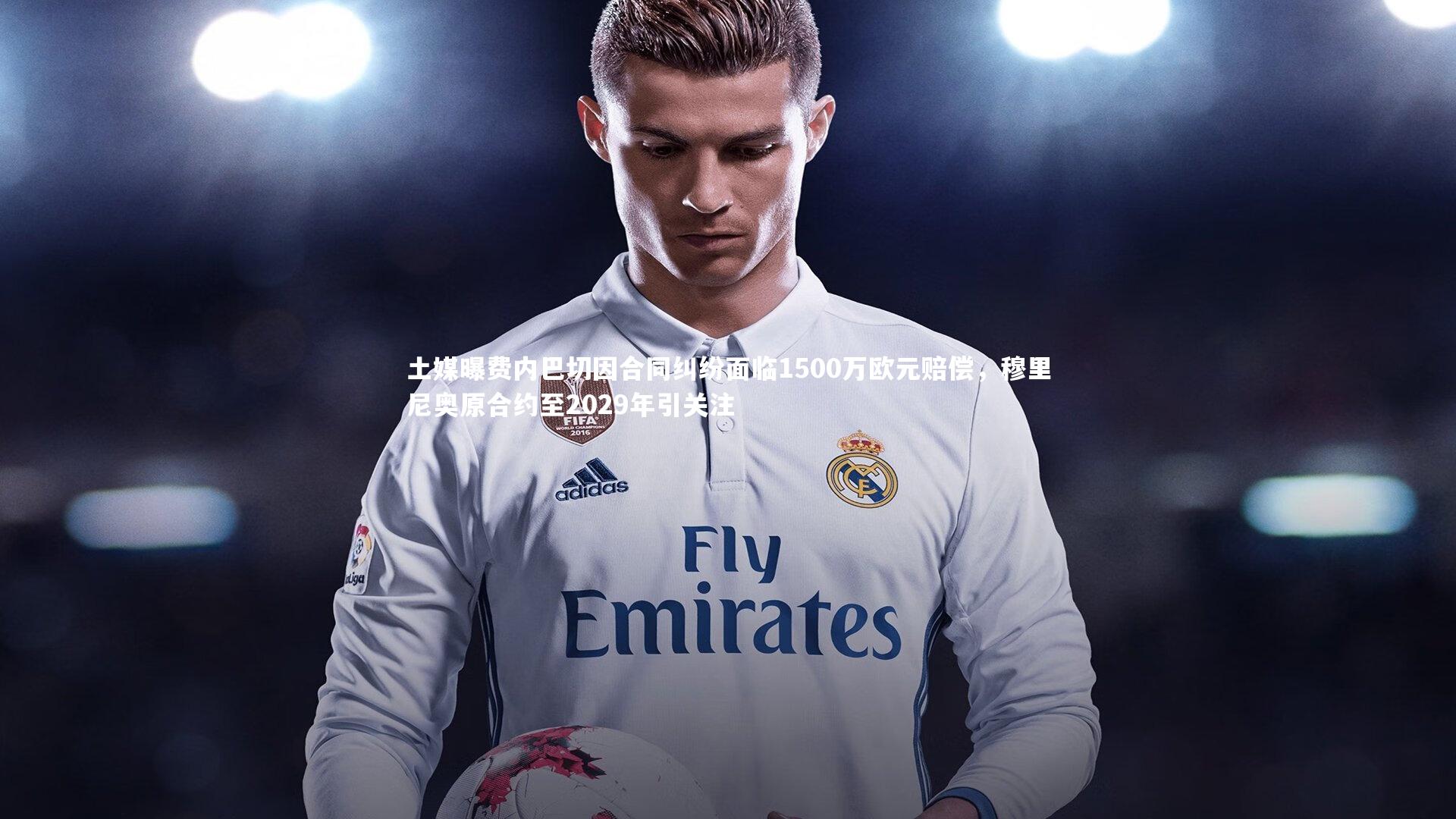 土媒曝费内巴切因合同纠纷面临1500万欧元赔偿，穆里尼奥原合约至2029年引关注
