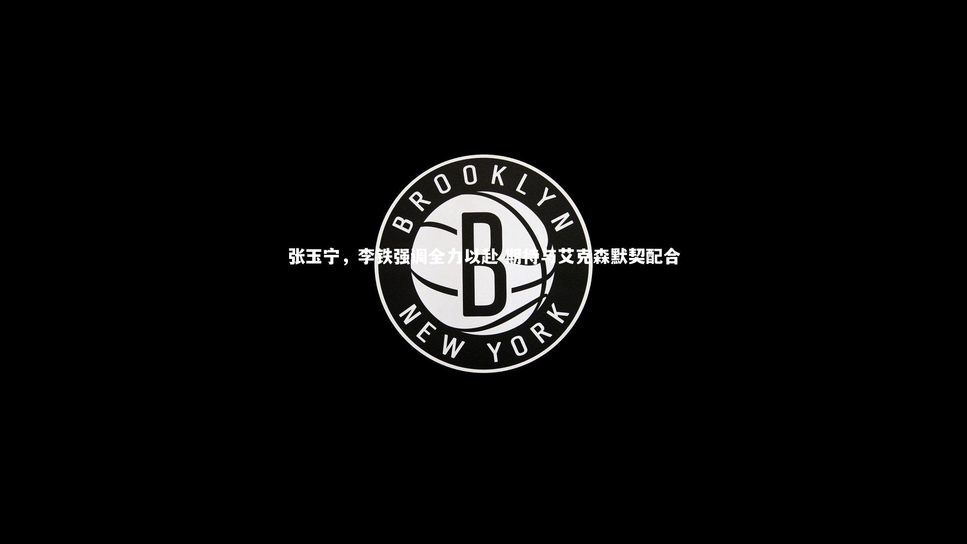 张玉宁，李铁强调全力以赴 期待与艾克森默契配合