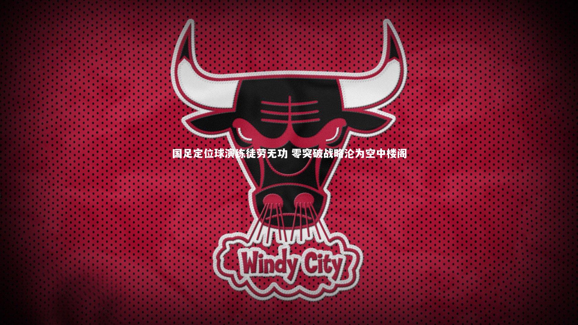 国足定位球演练徒劳无功 零突破战略沦为空中楼阁